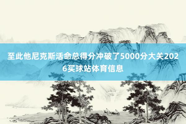至此他尼克斯活命总得分冲破了5000分大关2026买球站体育信息