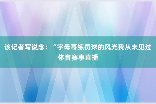 该记者写说念：“字母哥练罚球的风光我从未见过体育赛事直播