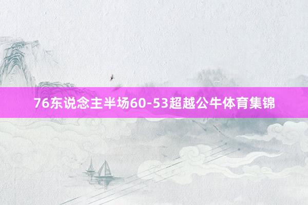76东说念主半场60-53超越公牛体育集锦