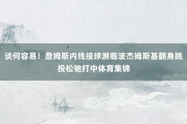 谈何容易！詹姆斯内线接球濒临波杰姆斯基翻身跳投松驰打中体育集锦