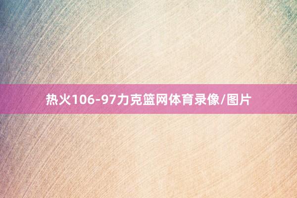 热火106-97力克篮网体育录像/图片