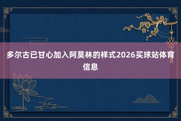 多尔古已甘心加入阿莫林的样式2026买球站体育信息