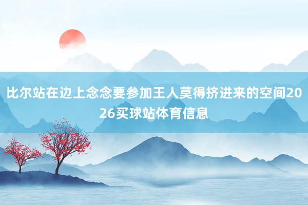 比尔站在边上念念要参加王人莫得挤进来的空间2026买球站体育信息