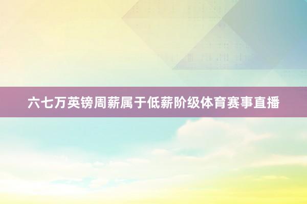 六七万英镑周薪属于低薪阶级体育赛事直播