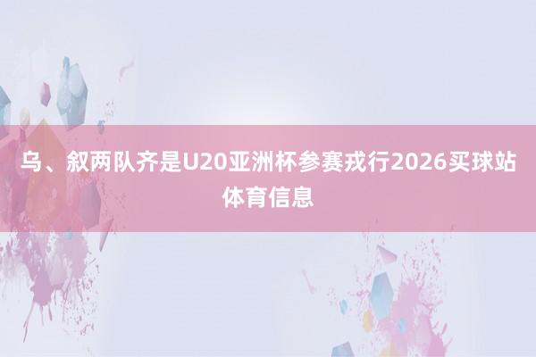 乌、叙两队齐是U20亚洲杯参赛戎行2026买球站体育信息