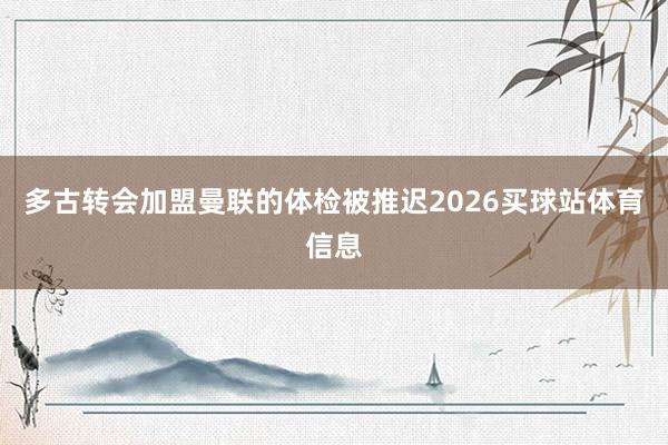 多古转会加盟曼联的体检被推迟2026买球站体育信息