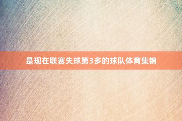 是现在联赛失球第3多的球队体育集锦