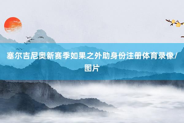 塞尔吉尼奥新赛季如果之外助身份注册体育录像/图片