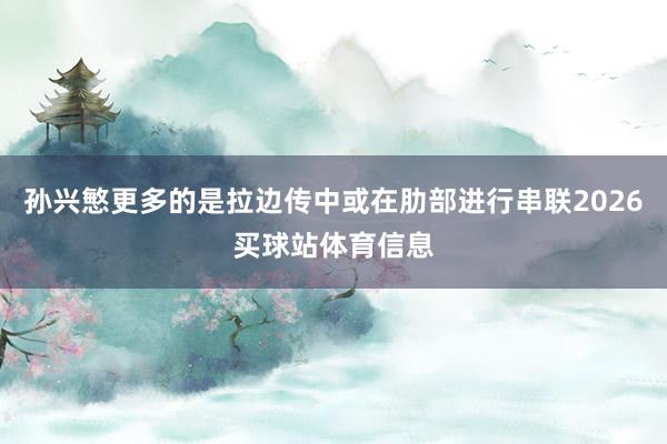 孙兴慜更多的是拉边传中或在肋部进行串联2026买球站体育信息