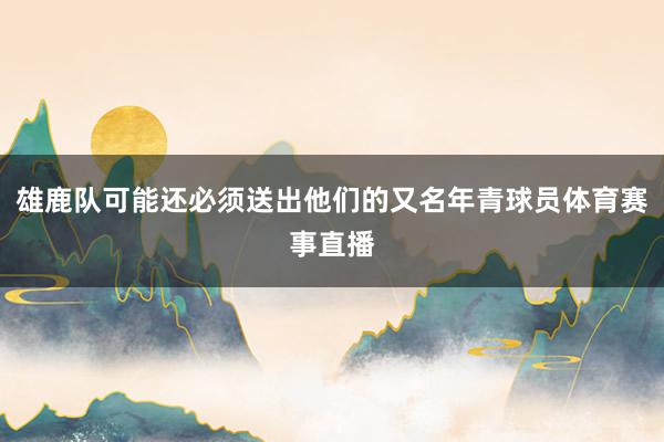 雄鹿队可能还必须送出他们的又名年青球员体育赛事直播