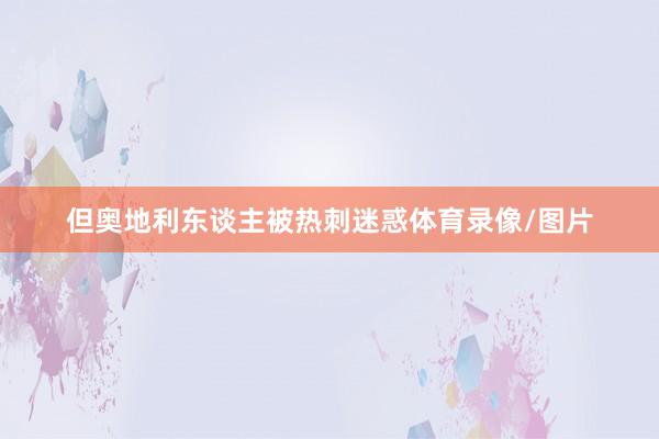 但奥地利东谈主被热刺迷惑体育录像/图片