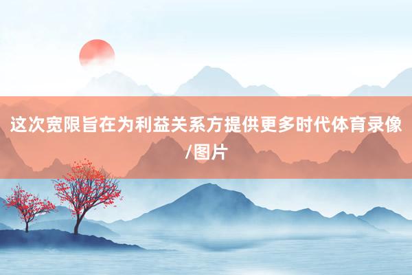这次宽限旨在为利益关系方提供更多时代体育录像/图片