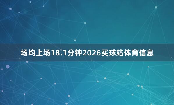 场均上场18.1分钟2026买球站体育信息