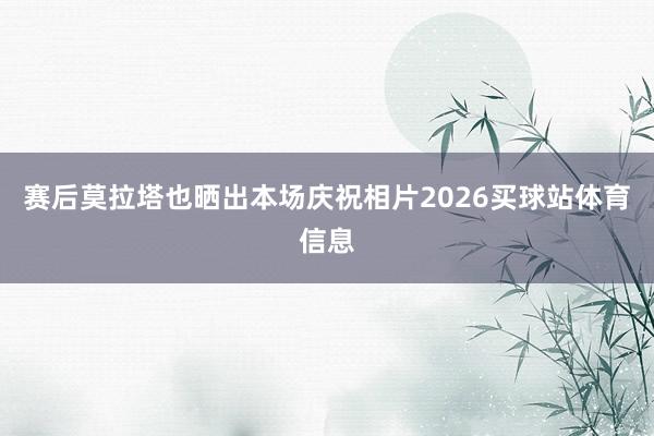 赛后莫拉塔也晒出本场庆祝相片2026买球站体育信息