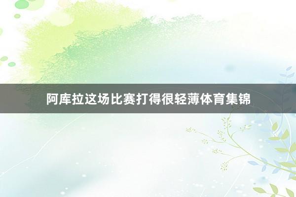 阿库拉这场比赛打得很轻薄体育集锦