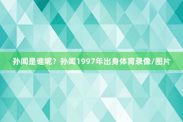 孙闻是谁呢？孙闻1997年出身体育录像/图片