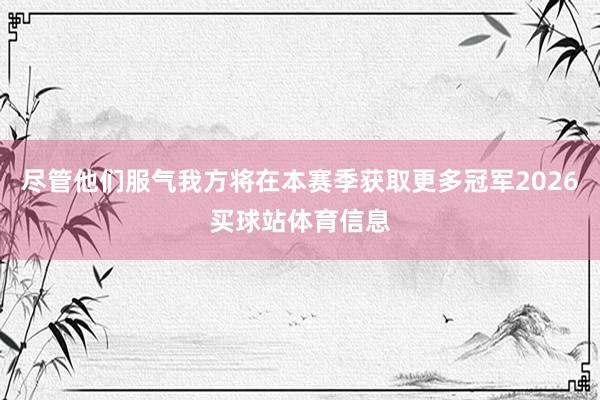 尽管他们服气我方将在本赛季获取更多冠军2026买球站体育信息