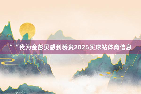 ”“我为金彭贝感到骄贵2026买球站体育信息