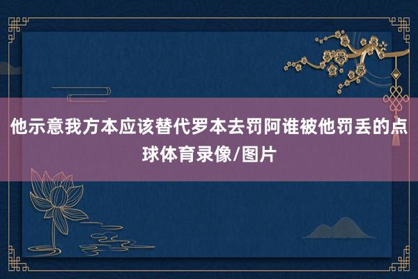 他示意我方本应该替代罗本去罚阿谁被他罚丢的点球体育录像/图片