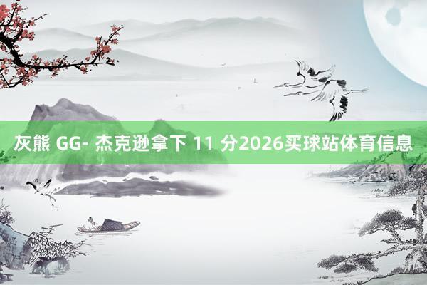 灰熊 GG- 杰克逊拿下 11 分2026买球站体育信息