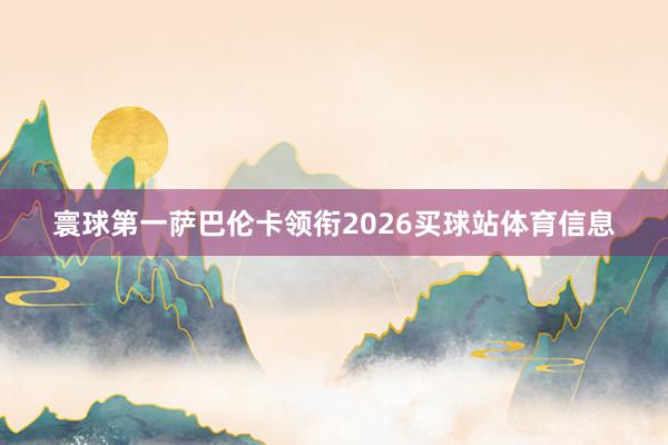 寰球第一萨巴伦卡领衔2026买球站体育信息