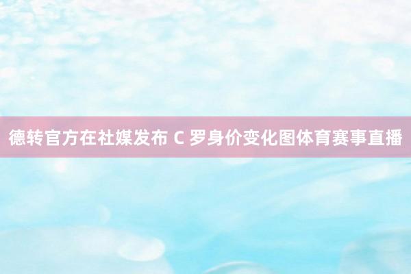 德转官方在社媒发布 C 罗身价变化图体育赛事直播