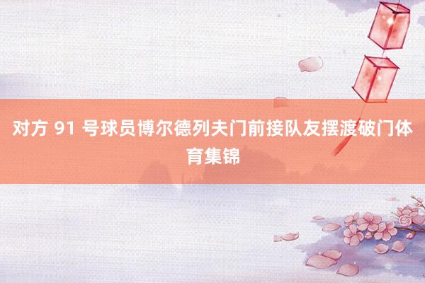 对方 91 号球员博尔德列夫门前接队友摆渡破门体育集锦