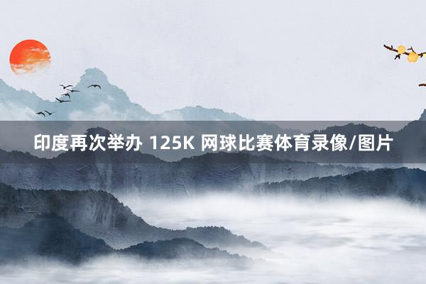 印度再次举办 125K 网球比赛体育录像/图片