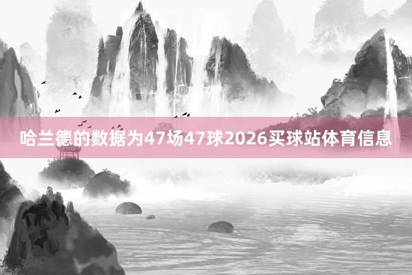 哈兰德的数据为47场47球2026买球站体育信息