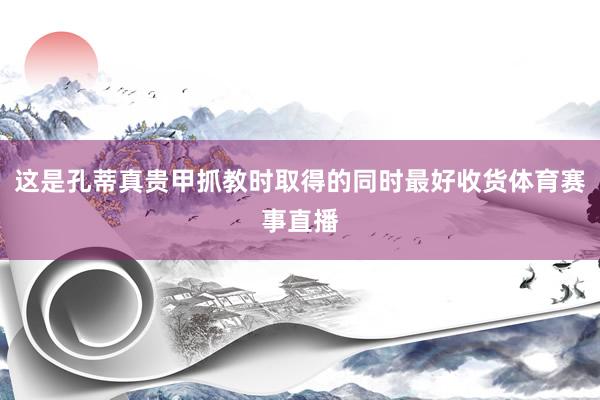 这是孔蒂真贵甲抓教时取得的同时最好收货体育赛事直播