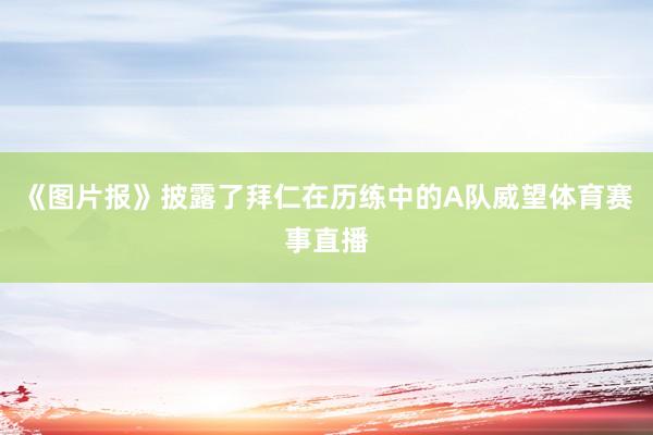 《图片报》披露了拜仁在历练中的A队威望体育赛事直播