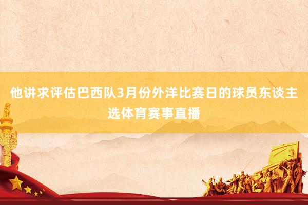 他讲求评估巴西队3月份外洋比赛日的球员东谈主选体育赛事直播