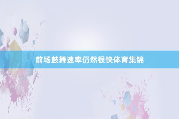 前场鼓舞速率仍然很快体育集锦