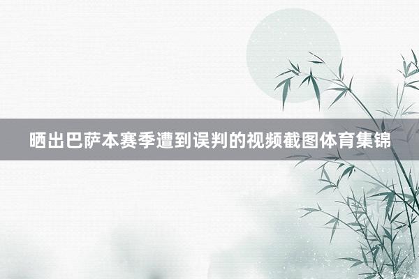 晒出巴萨本赛季遭到误判的视频截图体育集锦