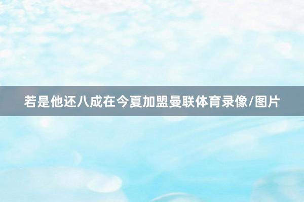若是他还八成在今夏加盟曼联体育录像/图片