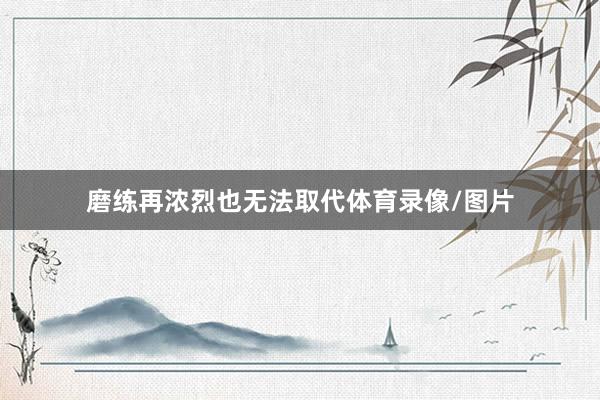 磨练再浓烈也无法取代体育录像/图片