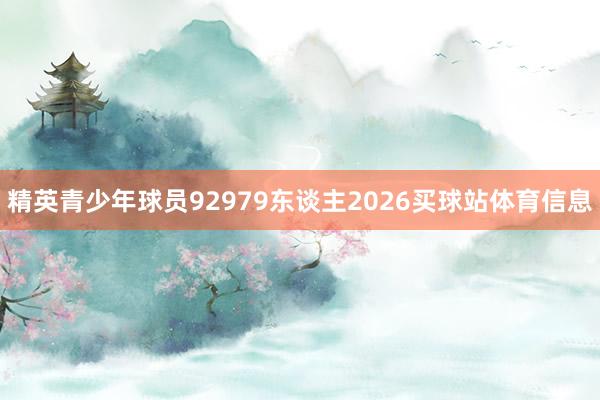 精英青少年球员92979东谈主2026买球站体育信息