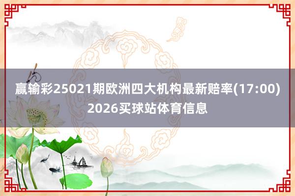 赢输彩25021期欧洲四大机构最新赔率(17:00)2026买球站体育信息