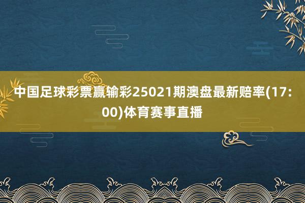 中国足球彩票赢输彩25021期澳盘最新赔率(17:00)体育赛事直播