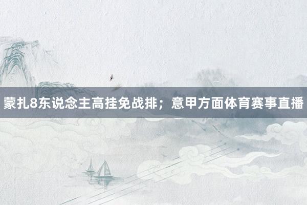 蒙扎8东说念主高挂免战排；意甲方面体育赛事直播