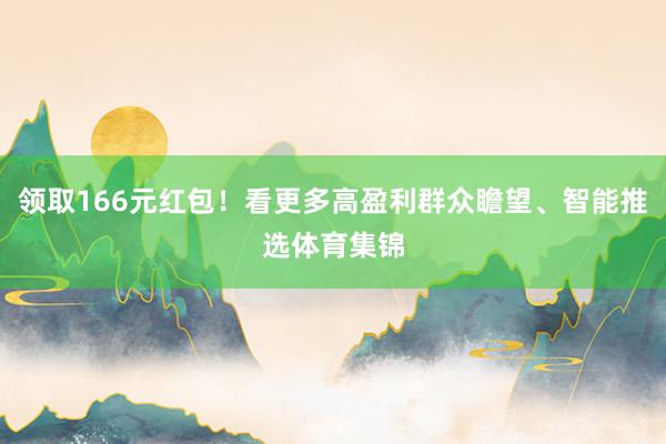 领取166元红包！看更多高盈利群众瞻望、智能推选体育集锦