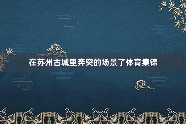 在苏州古城里奔突的场景了体育集锦