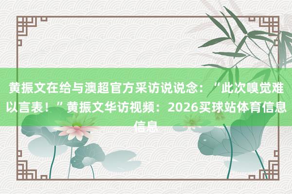 黄振文在给与澳超官方采访说说念：“此次嗅觉难以言表！”黄振文华访视频：2026买球站体育信息