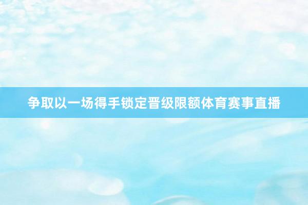 争取以一场得手锁定晋级限额体育赛事直播