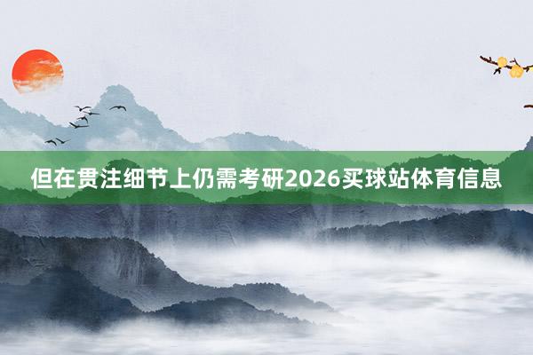 但在贯注细节上仍需考研2026买球站体育信息