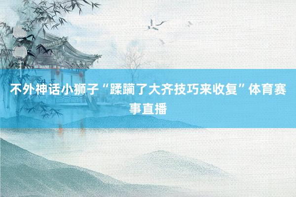不外神话小狮子“蹂躏了大齐技巧来收复”体育赛事直播