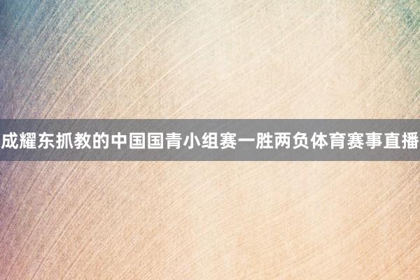 成耀东抓教的中国国青小组赛一胜两负体育赛事直播