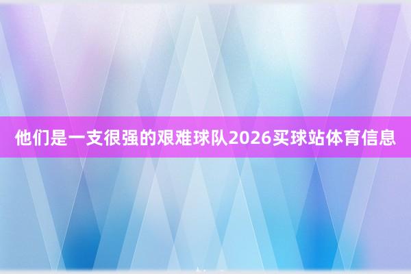 他们是一支很强的艰难球队2026买球站体育信息