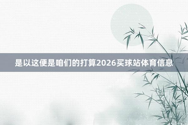 是以这便是咱们的打算2026买球站体育信息