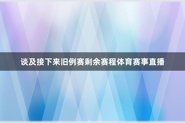 谈及接下来旧例赛剩余赛程体育赛事直播